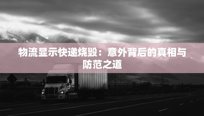 物流显示快递烧毁：意外背后的真相与防范之道