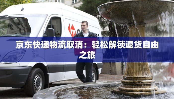 京东快递物流取消：轻松解锁退货自由之旅