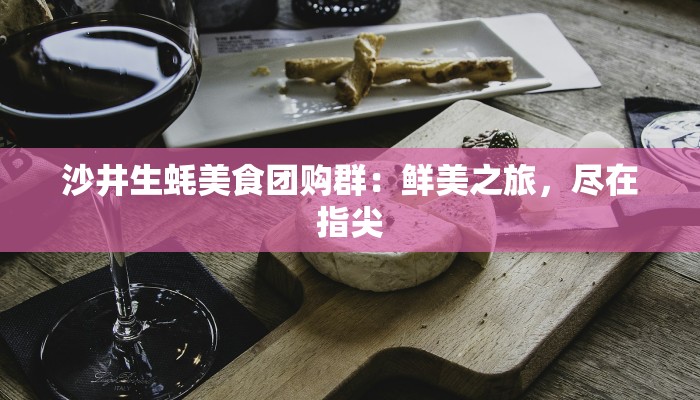 沙井生蚝美食团购群：鲜美之旅，尽在指尖