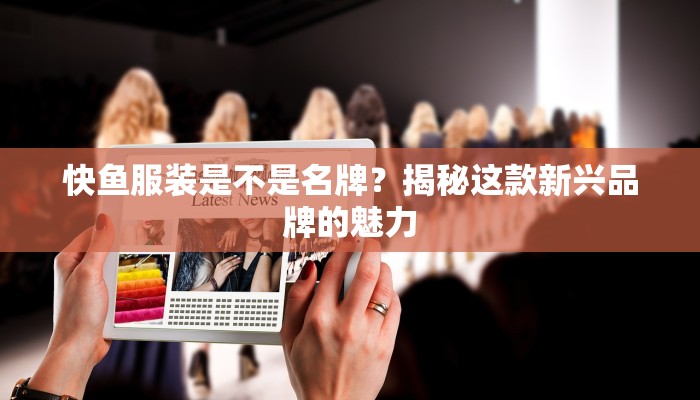 快鱼服装是不是名牌？揭秘这款新兴品牌的魅力