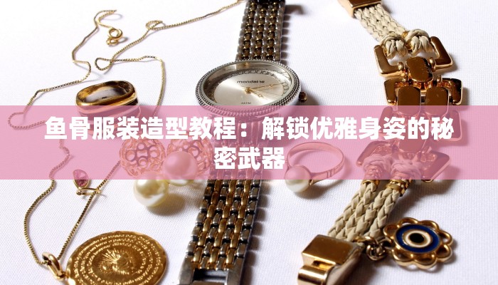 鱼骨服装造型教程：解锁优雅身姿的秘密武器