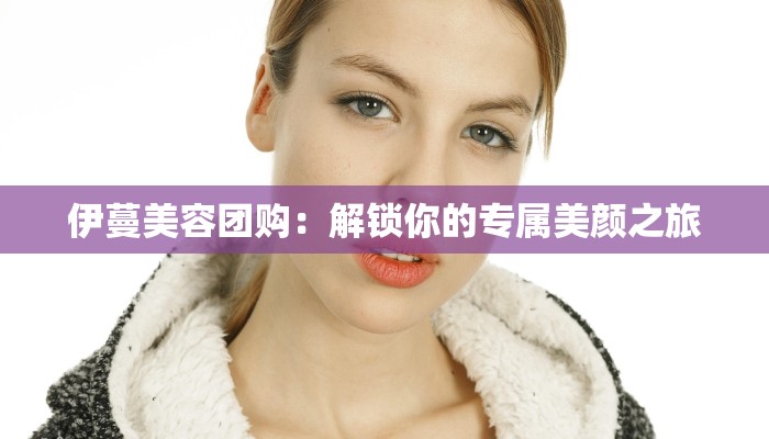 伊蔓美容团购:解锁你的专属美颜之旅 伊蔓美容团购:解锁你的专属美颜之旅