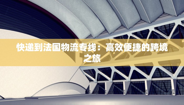 快递到法国物流专线：高效便捷的跨境之旅