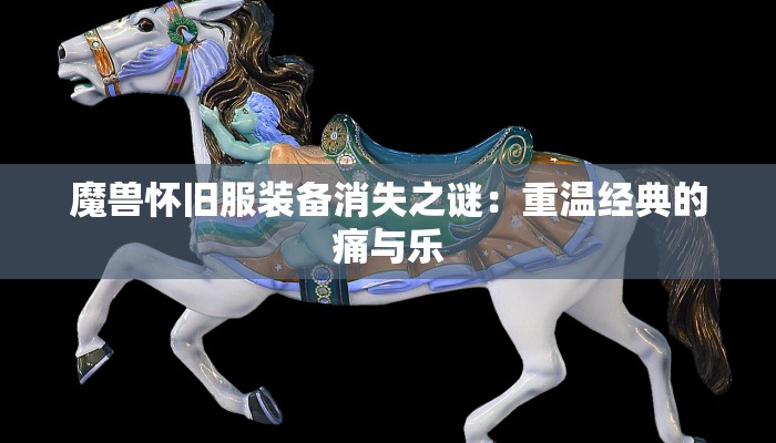 魔兽怀旧服装备消失之谜：重温经典的痛与乐