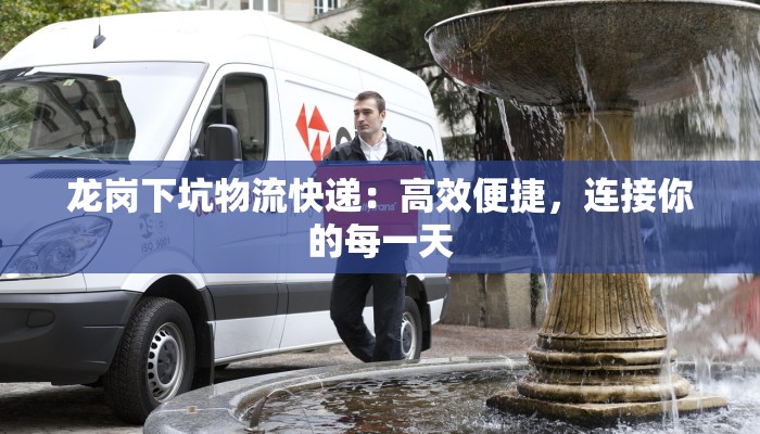 龙岗下坑物流快递：高效便捷，连接你的每一天