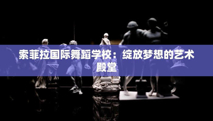 索菲拉国际舞蹈学校：绽放梦想的艺术殿堂