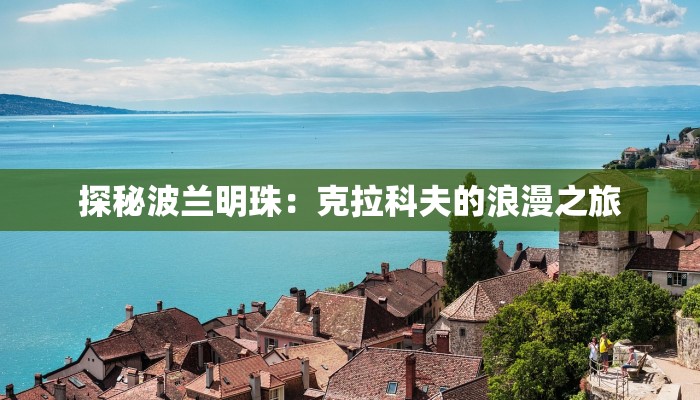 探秘波兰明珠:克拉科夫的浪漫之旅 探秘波兰明珠:克拉科夫的浪漫之旅