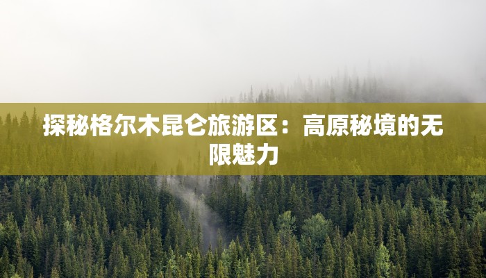 探秘格尔木昆仑旅游区:高原秘境的无限魅力 探秘格尔木昆仑旅游区:高原秘境的无限魅力