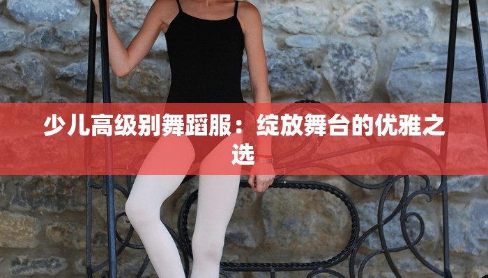 少儿高级别舞蹈服：绽放舞台的优雅之选
