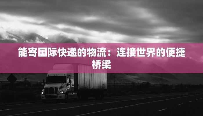 能寄国际快递的物流：连接世界的便捷桥梁