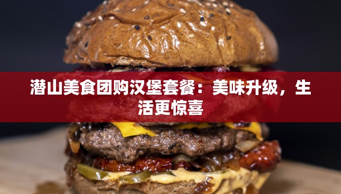 潜山美食团购汉堡套餐：美味升级，生活更惊喜