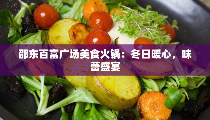 邵东百富广场美食火锅:冬日暖心,味蕾盛宴 邵东百富广场美食火锅:冬日暖心,味蕾盛宴