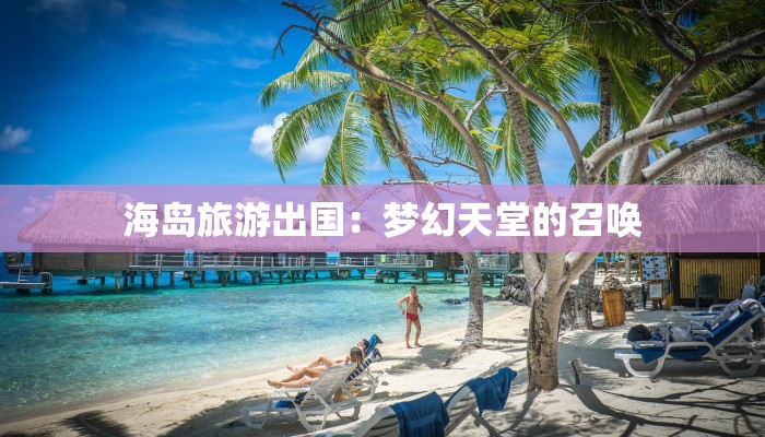 海岛旅游出国:梦幻天堂的召唤 海岛旅游出国:梦幻天堂的召唤