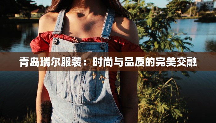 青岛瑞尔服装:时尚与品质的完美交融 青岛瑞尔服装:时尚与品质的完美交融