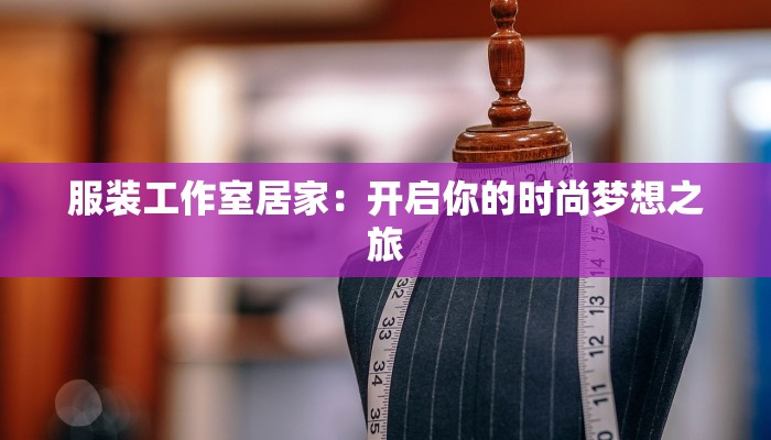 服装工作室居家:开启你的时尚梦想之旅 服装工作室居家:开启你的时尚梦想之旅