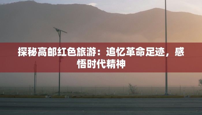 探秘高邮红色旅游：追忆革命足迹，感悟时代精神