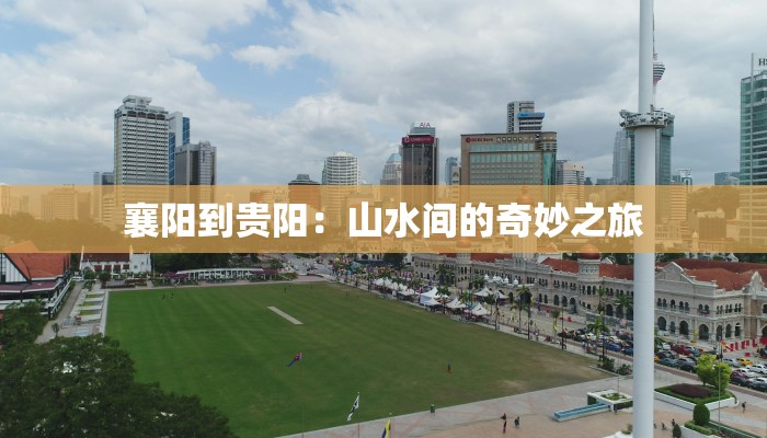 襄阳到贵阳:山水间的奇妙之旅 襄阳到贵阳:山水间的奇妙之旅