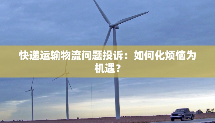 快递运输物流问题投诉：如何化烦恼为机遇？