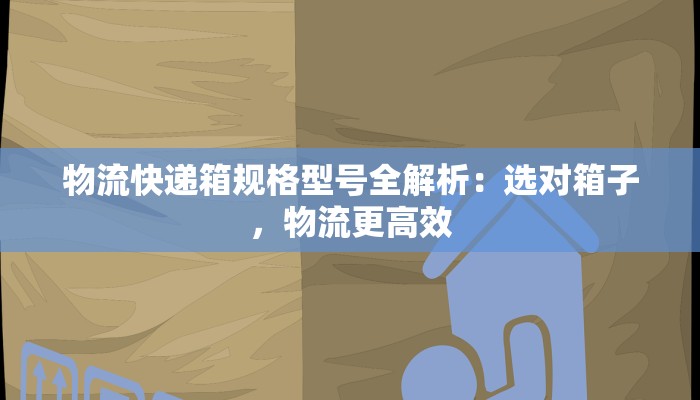 物流快递箱规格型号全解析：选对箱子，物流更高效
