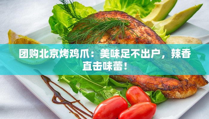 团购北京烤鸡爪：美味足不出户，辣香直击味蕾！