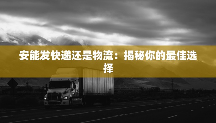 安能发快递还是物流：揭秘你的最佳选择