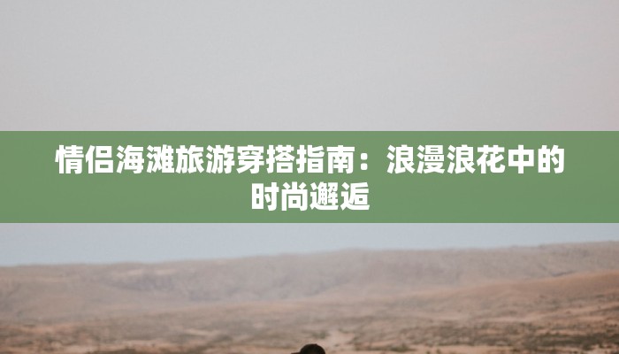 情侣海滩旅游穿搭指南:浪漫浪花中的时尚邂逅 情侣海滩旅游穿搭指南:浪漫浪花中的时尚邂逅