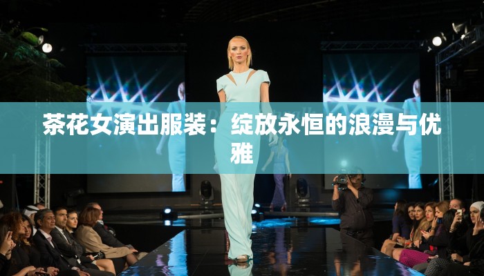 茶花女演出服装:绽放永恒的浪漫与优雅 茶花女演出服装:绽放永恒的浪漫与优雅