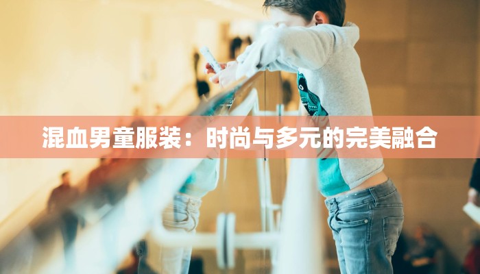 混血男童服装:时尚与多元的完美融合 混血男童服装:时尚与多元的完美融合
