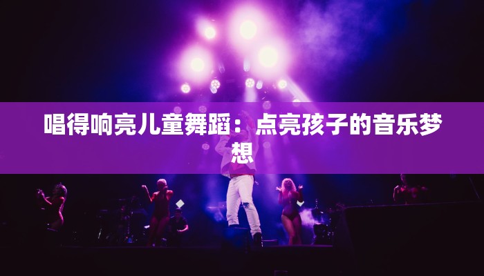 唱得响亮儿童舞蹈：点亮孩子的音乐梦想