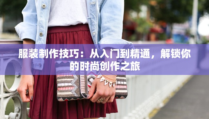服装制作技巧:从入门到精通,解锁你的时尚创作之旅 服装制作技巧:从入门到精通,解锁你的时尚创作之旅