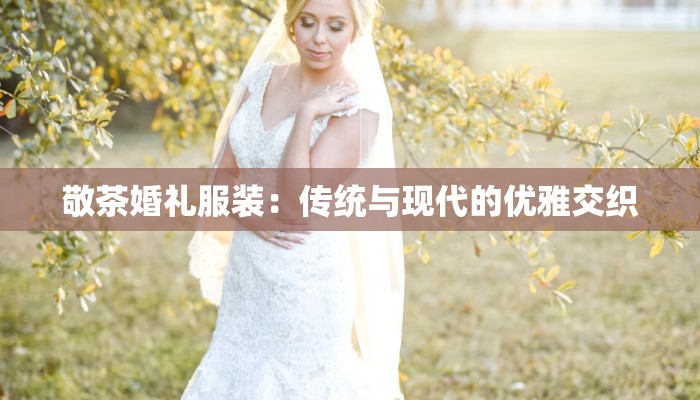 敬茶婚礼服装:传统与现代的优雅交织 敬茶婚礼服装:传统与现代的优雅交织
