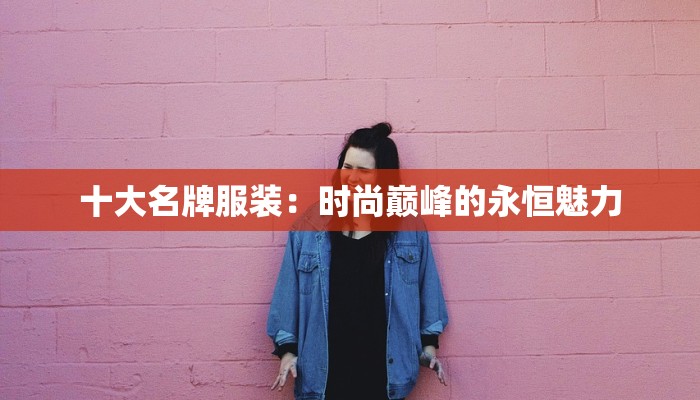 十大名牌服装:时尚巅峰的永恒魅力 十大名牌服装:时尚巅峰的永恒魅力