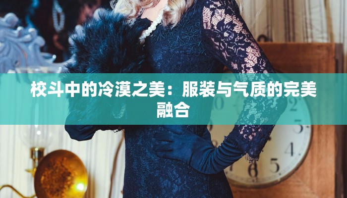 校斗中的冷漠之美:服装与气质的完美融合 校斗中的冷漠之美:服装与气质的完美融合