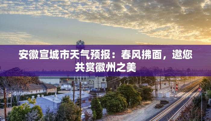 安徽宣城市天气预报:春风拂面,邀您共赏徽州之美 安徽宣城市天气预报:春风拂面,邀您共赏徽州之美