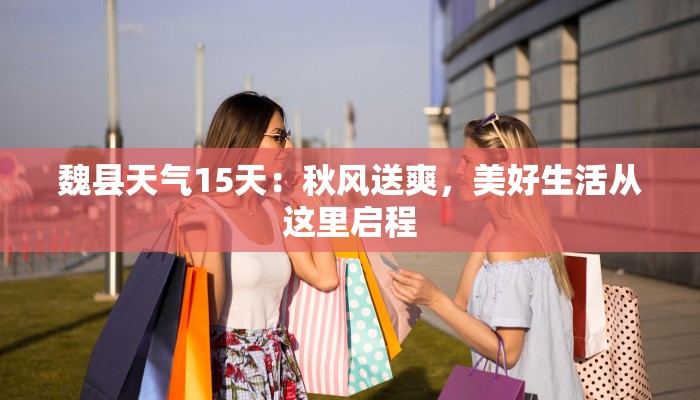 魏县天气15天:秋风送爽,美好生活从这里启程 魏县天气15天:秋风送爽,美好生活从这里启程