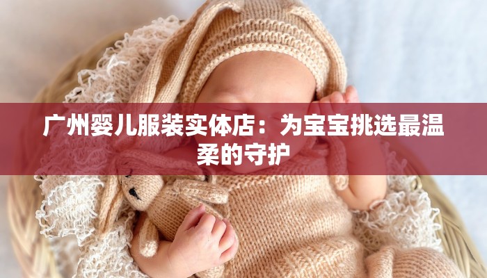 广州婴儿服装实体店:为宝宝挑选最温柔的守护 广州婴儿服装实体店:为宝宝挑选最温柔的守护