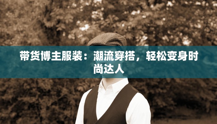 带货博主服装:潮流穿搭,轻松变身时尚达人 带货博主服装:潮流穿搭,轻松变身时尚达人