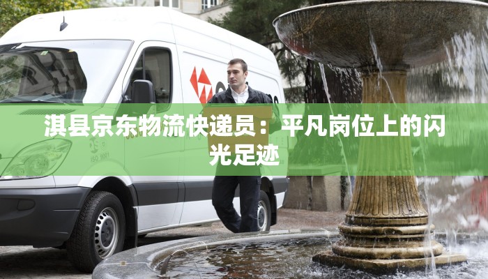 淇县京东物流快递员:平凡岗位上的闪光足迹 淇县京东物流快递员:平凡岗位上的闪光足迹