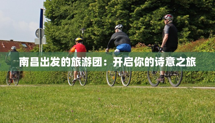 南昌出发的旅游团:开启你的诗意之旅 南昌出发的旅游团:开启你的诗意之旅