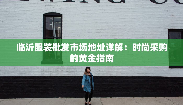 临沂服装批发市场地址详解:时尚采购的黄金指南 临沂服装批发市场地址详解:时尚采购的黄金指南