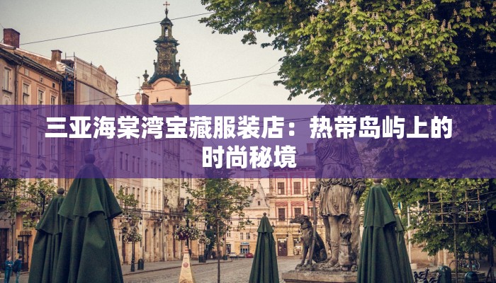 三亚海棠湾宝藏服装店:热带岛屿上的时尚秘境 三亚海棠湾宝藏服装店:热带岛屿上的时尚秘境