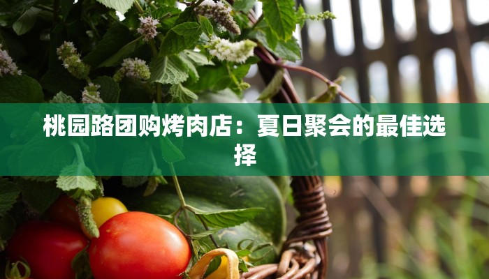 桃园路团购烤肉店:夏日聚会的最佳选择 桃园路团购烤肉店:夏日聚会的最佳选择