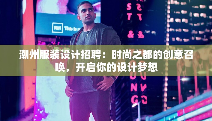潮州服装设计招聘:时尚之都的创意召唤,开启你的设计梦想 潮州服装设计招聘:时尚之都的创意召唤,开启你的设计梦想