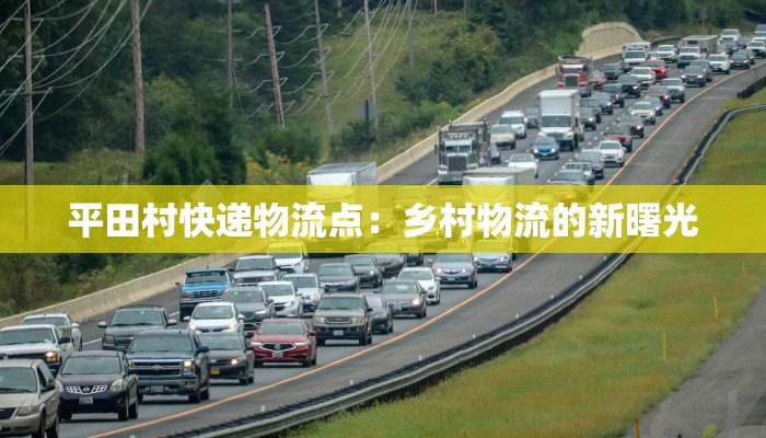 平田村快递物流点:乡村物流的新曙光 平田村快递物流点:乡村物流的新曙光