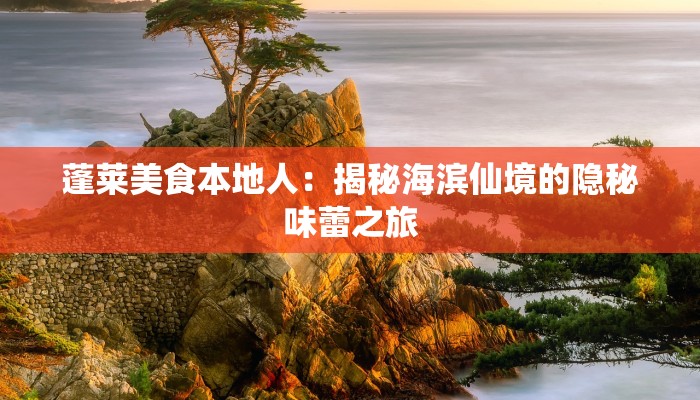 蓬莱美食本地人:揭秘海滨仙境的隐秘味蕾之旅 蓬莱美食本地人:揭秘海滨仙境的隐秘味蕾之旅