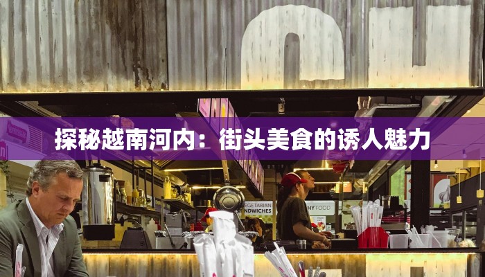 探秘越南河内:街头美食的诱人魅力 探秘越南河内:街头美食的诱人魅力
