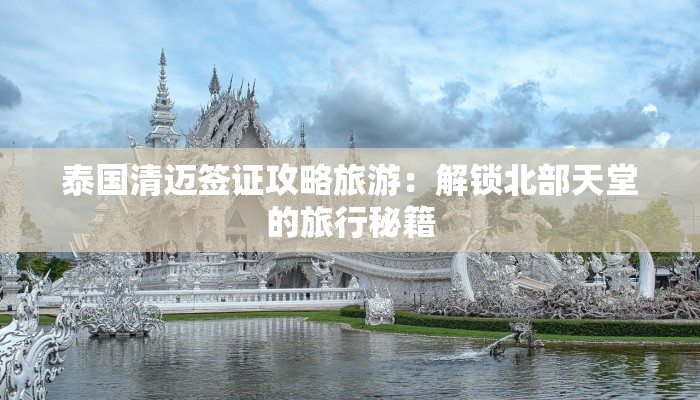 泰国清迈签证攻略旅游：解锁北部天堂的旅行秘籍