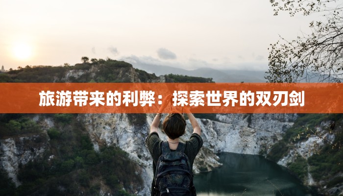 旅游带来的利弊:探索世界的双刃剑 旅游带来的利弊:探索世界的双刃剑