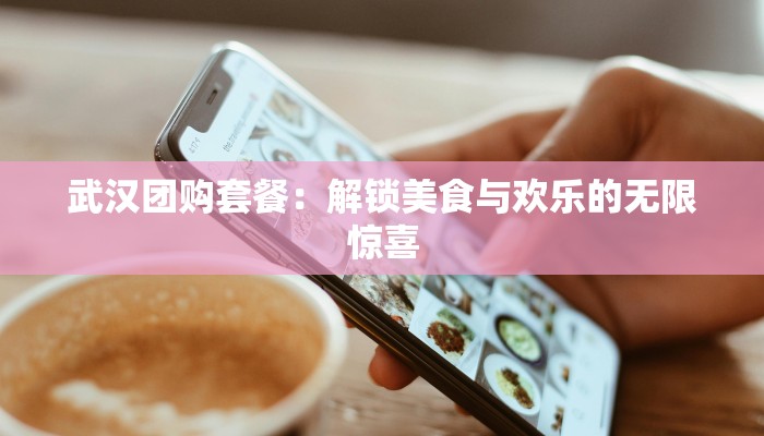 武汉团购套餐:解锁美食与欢乐的无限惊喜 武汉团购套餐:解锁美食与欢乐的无限惊喜