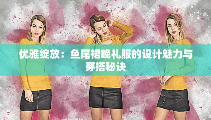优雅绽放:鱼尾裙晚礼服的设计魅力与穿搭秘诀 优雅绽放:鱼尾裙晚礼服的设计魅力与穿搭秘诀
